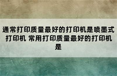 通常打印质量最好的打印机是喷墨式打印机 常用打印质量最好的打印机是